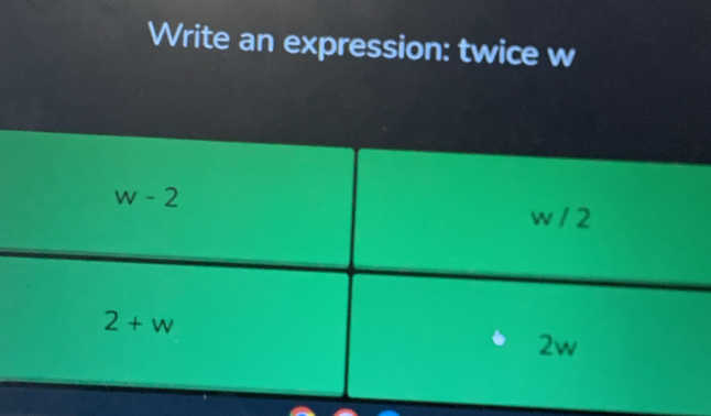 Write an expression: twice w
w-2 w / 2
2+w
2w