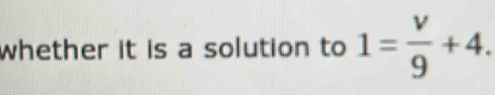 whether it is a solution to 1= v/9 +4.