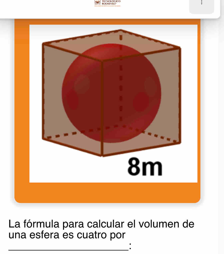 ROOSEVELT" 
La fórmula para calcular el volumen de 
una esfera es cuatro por 
_: