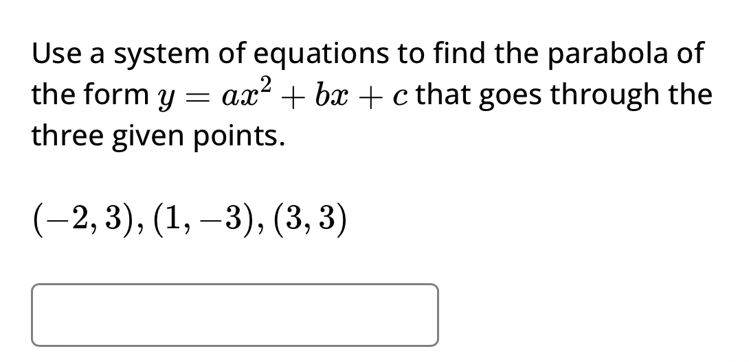 Use a system of equations to find the parabola of 
the form y=ax^2+bx+c that goes through the 
three given points.
(-2,3),(1,-3),(3,3)