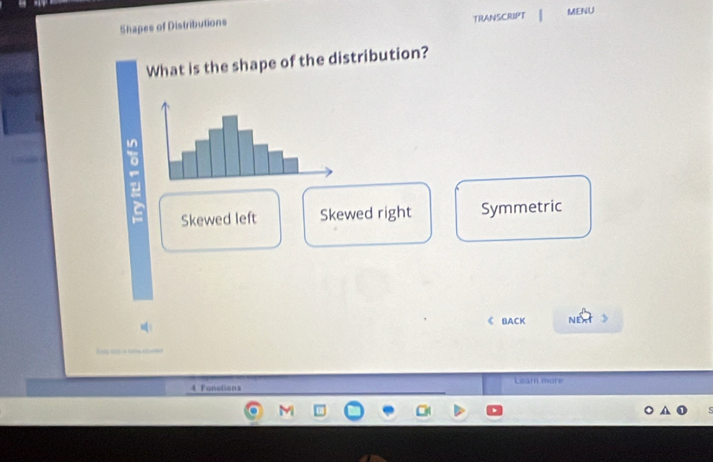 TRANSCRIPT 
Shapes of Distributions MENU
What is the shape of the distribution?
Skewed left Skewed right Symmetric
《 BACK NEA
Learn more
4 Fanctions