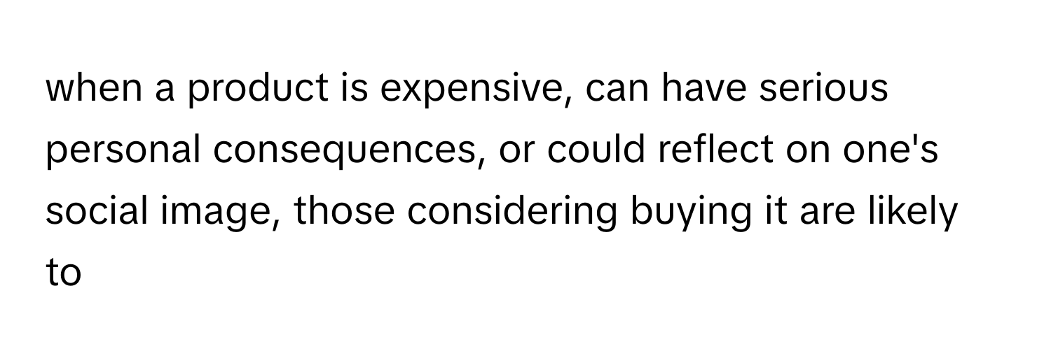 when a product is expensive, can have serious personal consequences, or could reflect on one's social image, those considering buying it are likely to