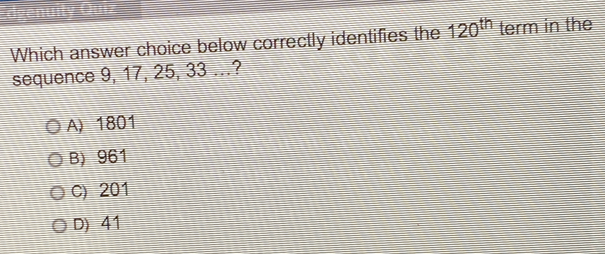 Which answer choice below correctly identifies the 120^(th) term in the
sequence 9, 17, 25, 33...?
A) 1801
B> 961
C) 201
D> 41