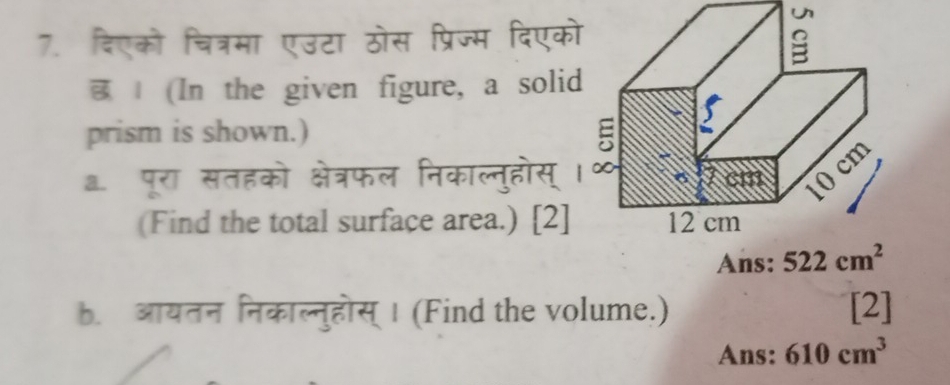 दिएको चित्रमा एउटा ठोस प्रिज्म दिएक
| (In the given figure, a soli
prism is shown.)
ह पू्ी सैतहके श्े्रफल िकाल्नुहोस
(Find the total surface area.) [2]
Ans: 
b. आयतन निकाल्नुहोस् । (Find the volume.) [2]
Ans: 610cm^3