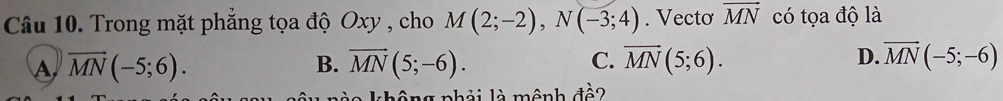 Trong mặt phẳng tọa độ Oxy , cho M(2;-2), N(-3;4). Vecto vector MN có tọa độ là
A vector MN(-5;6).
B. vector MN(5;-6). C. vector MN(5;6). D. vector MN(-5;-6)
nào không phải là mênh đề?