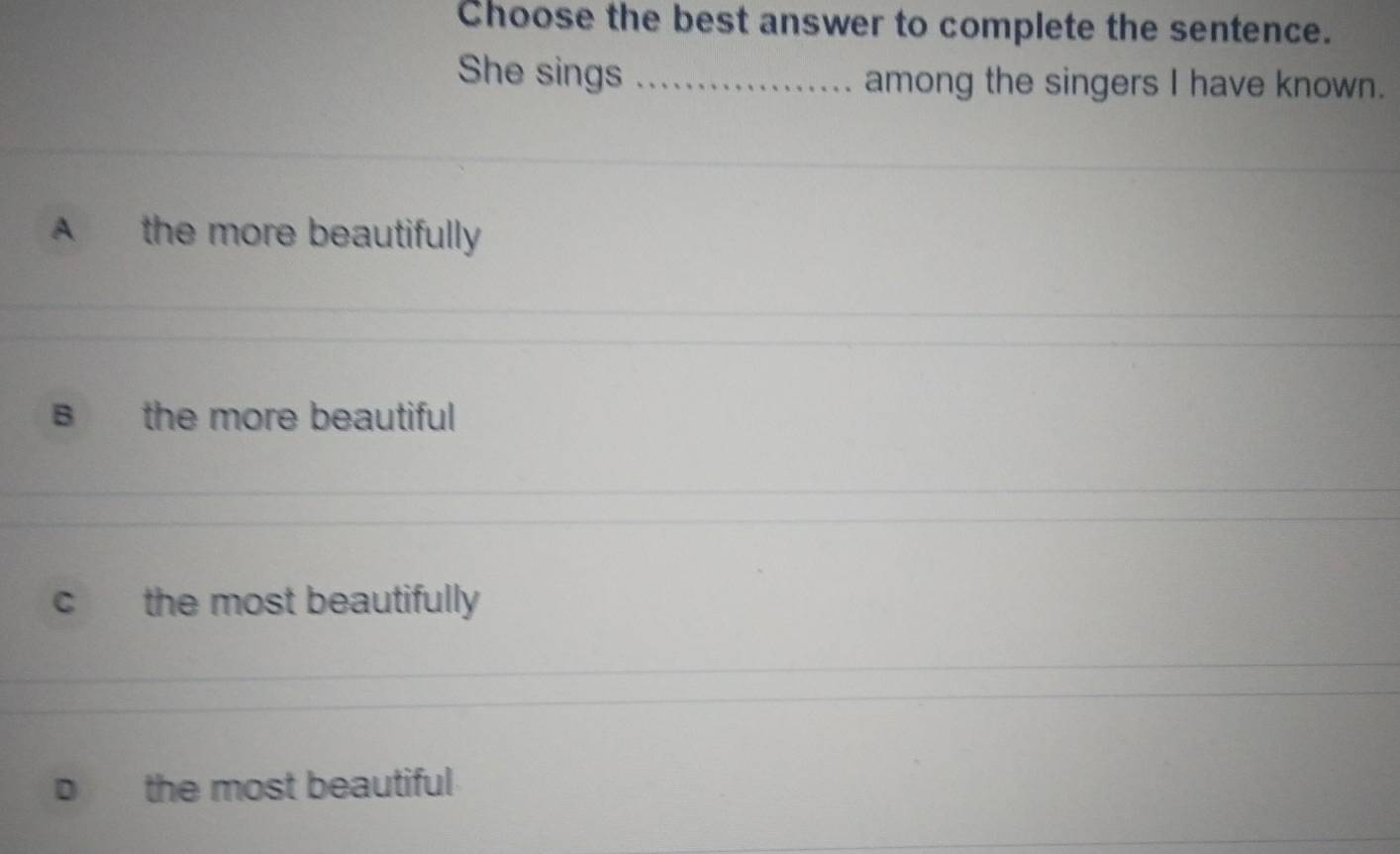 Choose the best answer to complete the sentence.
She sings _among the singers I have known.
A the more beautifully
B the more beautiful
C the most beautifully
the most beautiful