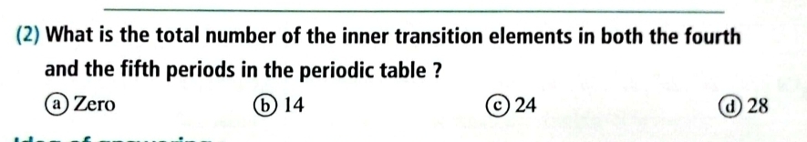 (2) What is the total number of the inner transition elements in both the fourth
and the fifth periods in the periodic table ?
a Zero ⓑ 14 24 ⓓ 28