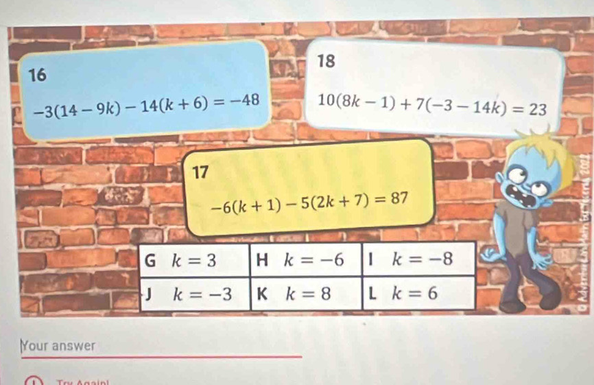 18
16
-3(14-9k)-14(k+6)=-48 10(8k-1)+7(-3-14k)=23
17
-6(k+1)-5(2k+7)=87
G k=3 H k=-6 | k=-8
J k=-3 K k=8 、 1 k=6 □ 
|Your answer