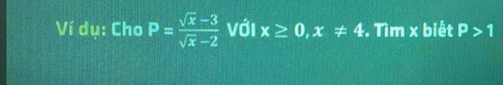 Ví dụ: Cho P= (sqrt(x)-3)/sqrt(x)-2  Với x≥ 0, x!= 4. Tìm x biết P>1