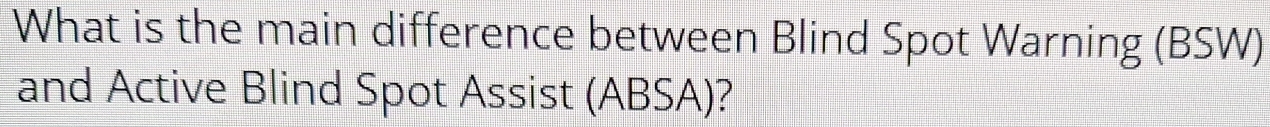 What is the main difference between Blind Spot Warning (BSW) 
and Active Blind Spot Assist (ABSA)?