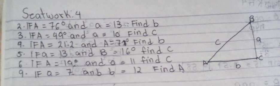 Seatwork. 4 
2. IFA=76° and a=13 : Find b
3. F A=49° and a=10 Find C
9. IF A=21.2 and A=71° Find b
5. IF a=13 and B=16° find c
6 F A=19° and a=11 find C
9. IF a=7. anb b=12 Find A