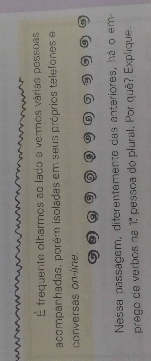 É frequente olharmos ao lado e vermos várias pessoas 
acompanhadas, porém isoladas em seus próprios telefones e 
conversas on-line. 
a 5
Nessa passagem, diferentemente das anteriores, há o em- 
prego de verbos na 1.^a pessoa do plural. Por quê? Explique.