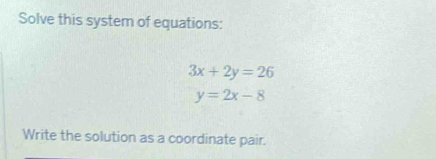 Solve this system of equations:
3x+2y=26
y=2x-8
Write the solution as a coordinate pair.