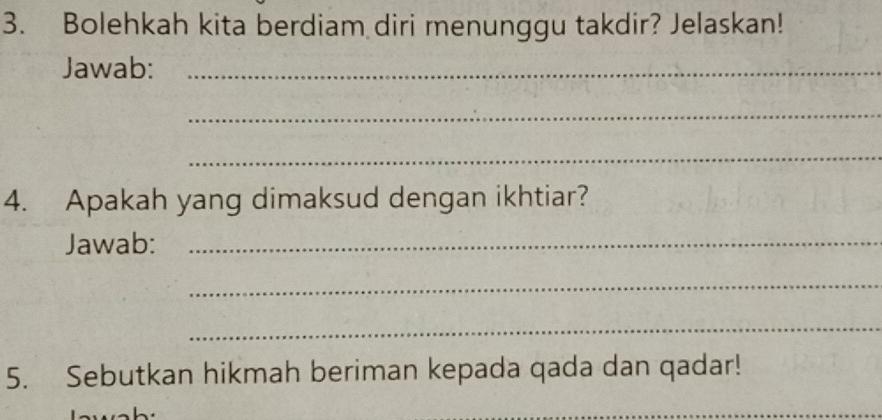 Bolehkah kita berdiam diri menunggu takdir? Jelaskan! 
Jawab:_ 
_ 
_ 
4. Apakah yang dimaksud dengan ikhtiar? 
Jawab:_ 
_ 
_ 
5. Sebutkan hikmah beriman kepada qada dan qadar! 
_