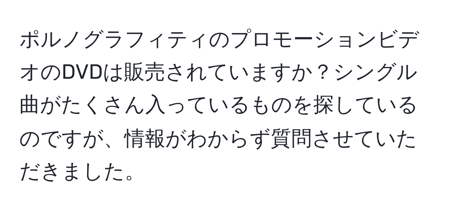 ポルノグラフィティのプロモーションビデオのDVDは販売されていますか？シングル曲がたくさん入っているものを探しているのですが、情報がわからず質問させていただきました。