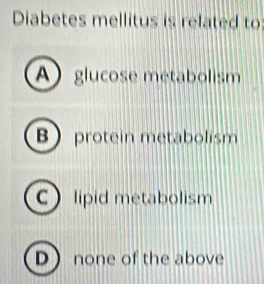 Diabetes mellitus is related to
A glucose metabolism
Bprotein metabolism
C lipid metabolism
Dnone of the above