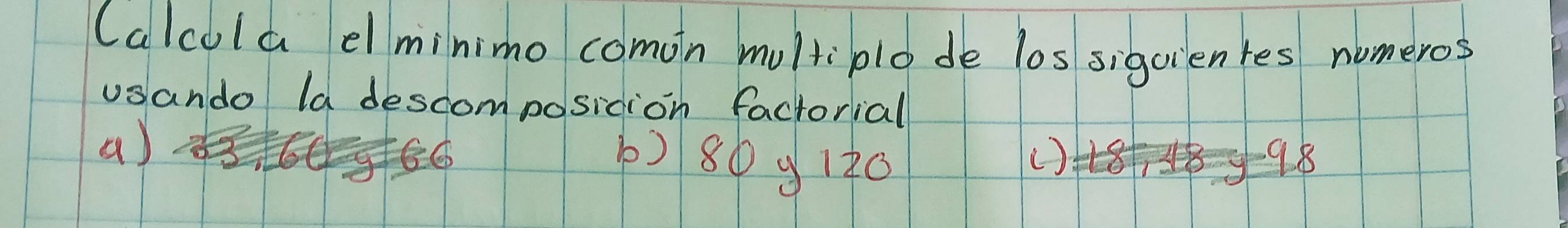 (alcola elminimo comon multiplo de los siguientes nomeros 
usando la descomposicion factorial 
a) 
) 80 9 120 () 98