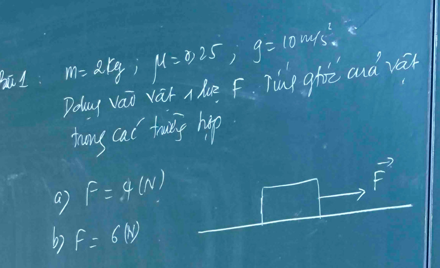 m=2kg, mu =0.25, g=10m/s^2. 
Poly váo var ahe f Ting ghoò and vá 
thuny cac towiny hip 
a F=4(N)
vector F
6) F=6(N)