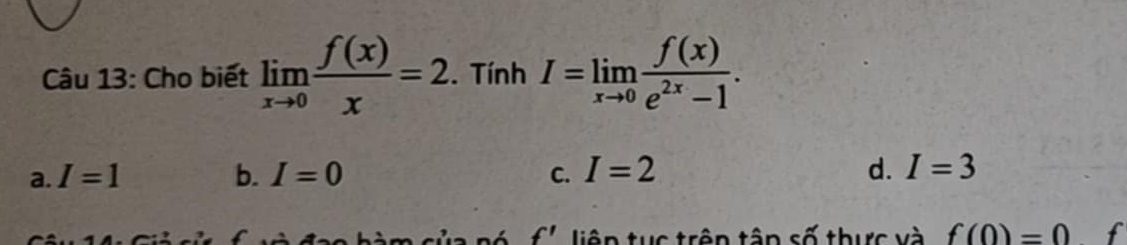 Cho biết limlimits _xto 0 f(x)/x =2. . Tính I=limlimits _xto 0 f(x)/e^(2x)-1 .
a. I=1 b. I=0 C. I=2 d. I=3
f' liên tục trên tận số thực và f(0)=0 f