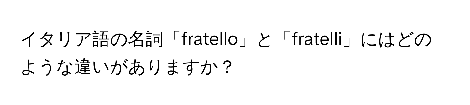 イタリア語の名詞「fratello」と「fratelli」にはどのような違いがありますか？