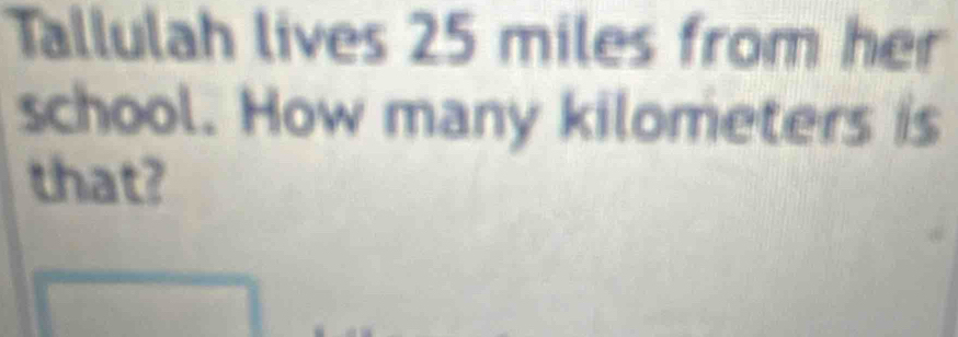 Tallulah lives 25 miles from her 
school. How many kilometers is 
that?