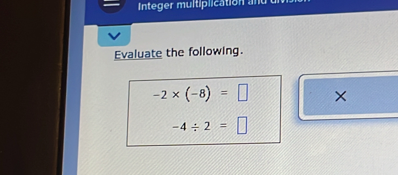 nteger multiplication and 
Evaluate the following.
-2* (-8)=□
×
-4/ 2=□