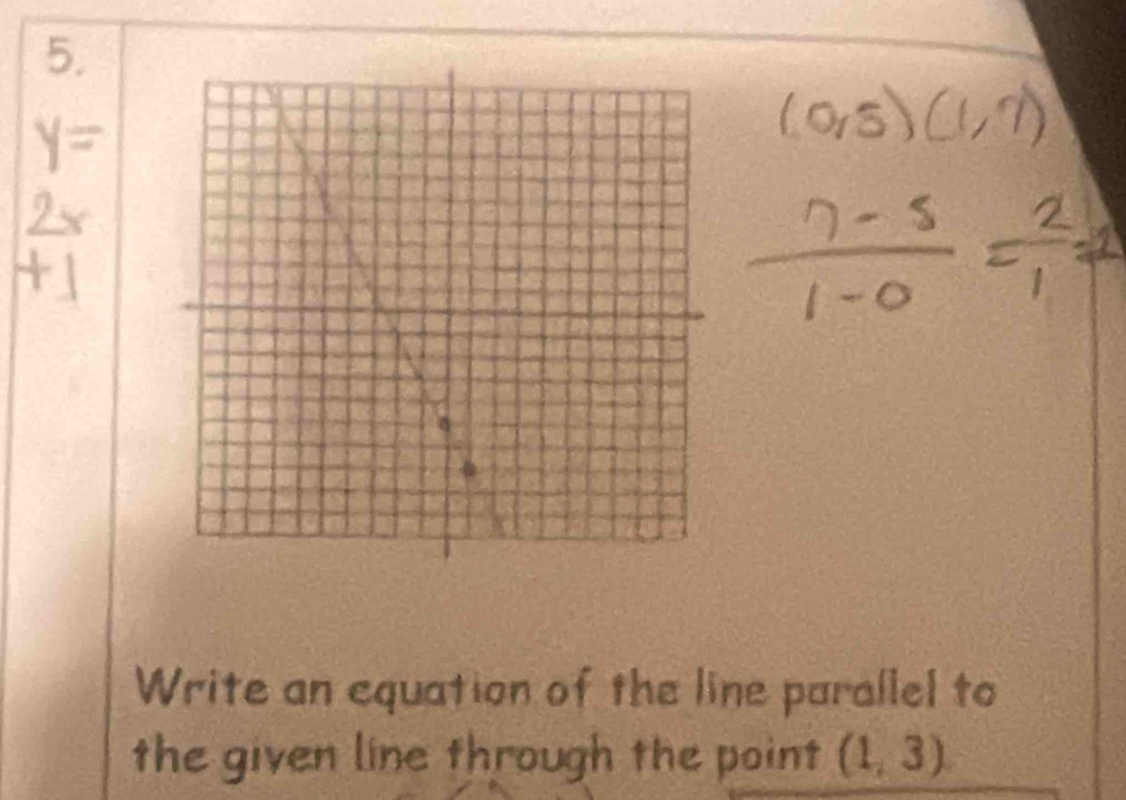 Write an equation of the line parallel to 
the given line through the point (1,3)