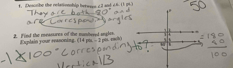 Describe the relationship between ∠ 2 and ∠ 6. (1 pt.)
P
2 
2. Find the measures of the numbered angles. m
3 4
Explain your reasoning. (14 pts. - 2 pts. each)
5 6
80 8