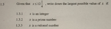 1.3 Given that x≤ 12 1/4  , write down the largest possible value of x if: 
1.3.1 x is an integer 
1.3.2 x is a prime number 
1,3.3 x is a rational number