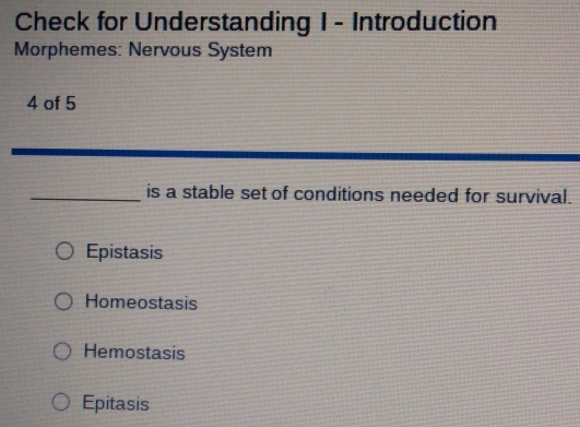 Check for Understanding I - Introduction
Morphemes: Nervous System
4 of 5
_is a stable set of conditions needed for survival.
Epistasis
Homeostasis
Hemostasis
Epitasis