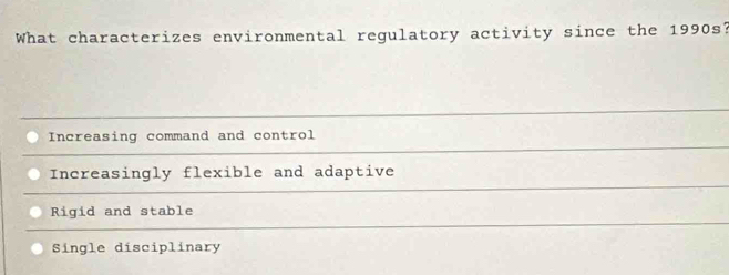 What characterizes environmental regulatory activity since the 1990s?
Increasing command and control
Increasingly flexible and adaptive
Rigid and stable
Single disciplinary