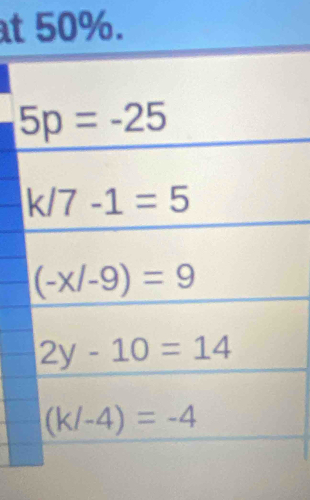 50%.
5p=-25
k/7-1=5
(-x/-9)=9
2y-10=14
(k/-4)=-4