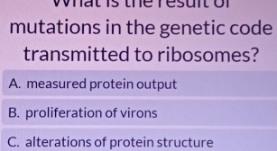 What is the resunt or
mutations in the genetic code
transmitted to ribosomes?
A. measured protein output
B. proliferation of virons
C. alterations of protein structure