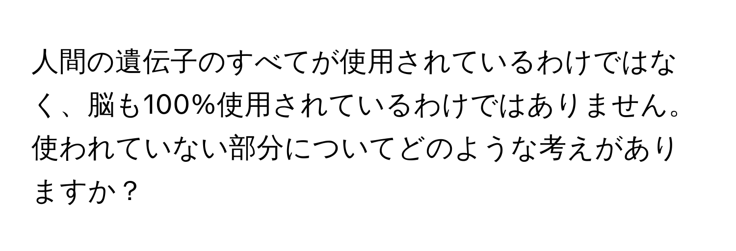 人間の遺伝子のすべてが使用されているわけではなく、脳も100%使用されているわけではありません。使われていない部分についてどのような考えがありますか？