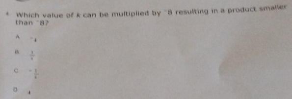 Which value of k can be multiplied by ' 8 resulting in a product smaller
than ~8?
A^-4
B  1/1 
C - 1/4 
D