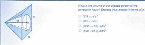 What is the volume of the shaded portion of the
composite figure? Express your answer in terms of a
519.1cm/s^3
681π unts^2
(600t-81)unts^3
(500-8tx)unts^3