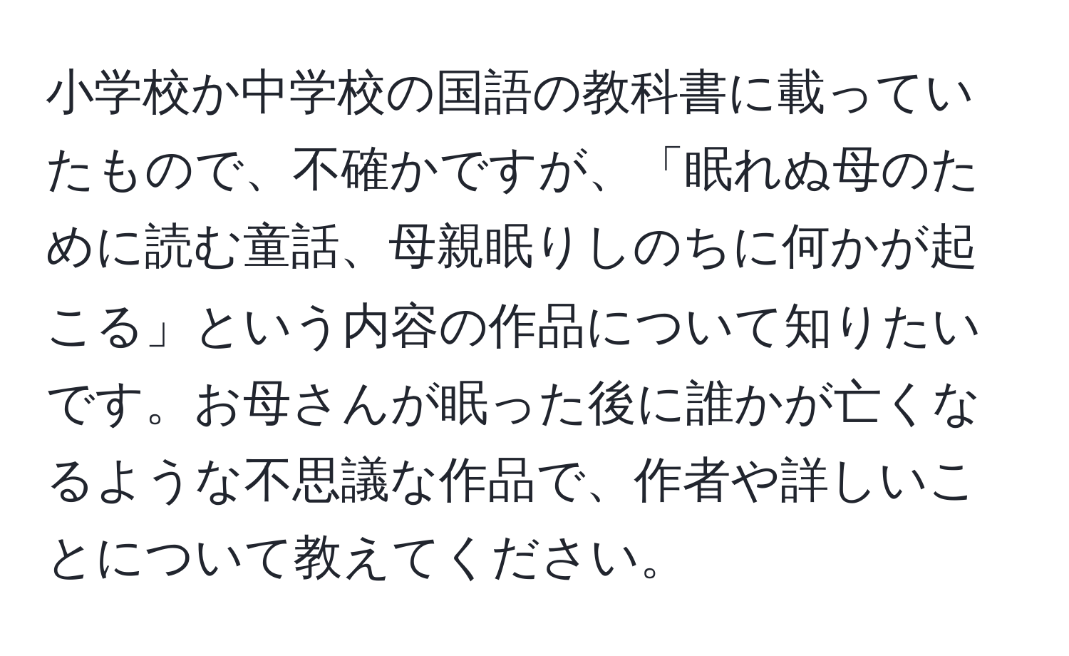 小学校か中学校の国語の教科書に載っていたもので、不確かですが、「眠れぬ母のために読む童話、母親眠りしのちに何かが起こる」という内容の作品について知りたいです。お母さんが眠った後に誰かが亡くなるような不思議な作品で、作者や詳しいことについて教えてください。