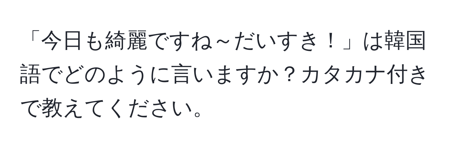 「今日も綺麗ですね～だいすき！」は韓国語でどのように言いますか？カタカナ付きで教えてください。