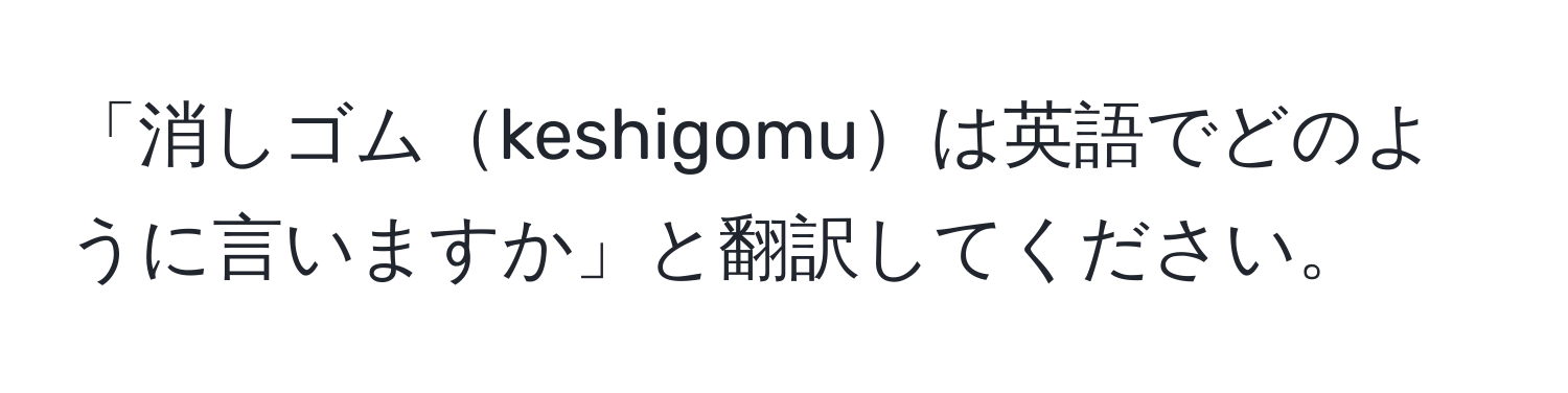 「消しゴムkeshigomuは英語でどのように言いますか」と翻訳してください。