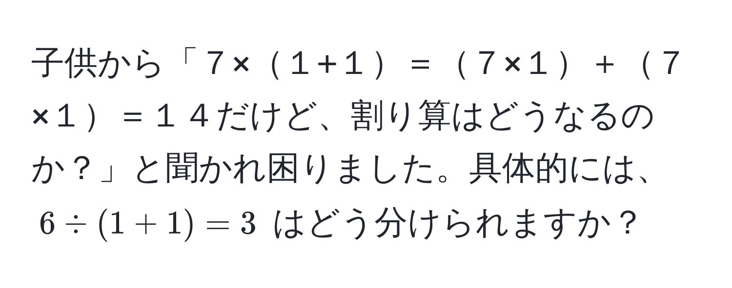 子供から「７×１+１＝７×１＋７×１＝１４だけど、割り算はどうなるのか？」と聞かれ困りました。具体的には、 $6 / (1+1) = 3$ はどう分けられますか？