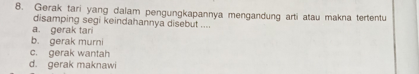 Gerak tari yang dalam pengungkapannya mengandung arti atau makna tertentu
disamping segi keindahannya disebut ....
a. gerak tari
b. gerak murni
c. gerak wantah
d. gerak maknawi