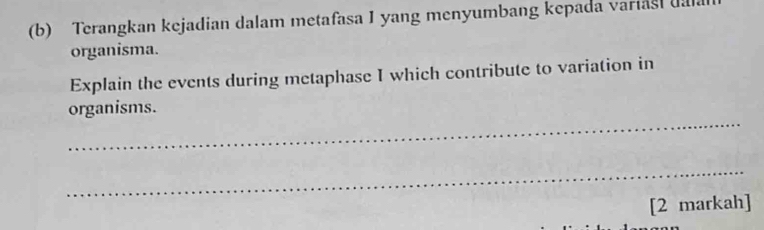 Terangkan kejadian dalam metafasa I yang menyumbang kepada variasi da 
organisma. 
Explain the events during metaphase I which contribute to variation in 
_ 
organisms. 
_ 
[2 markah]