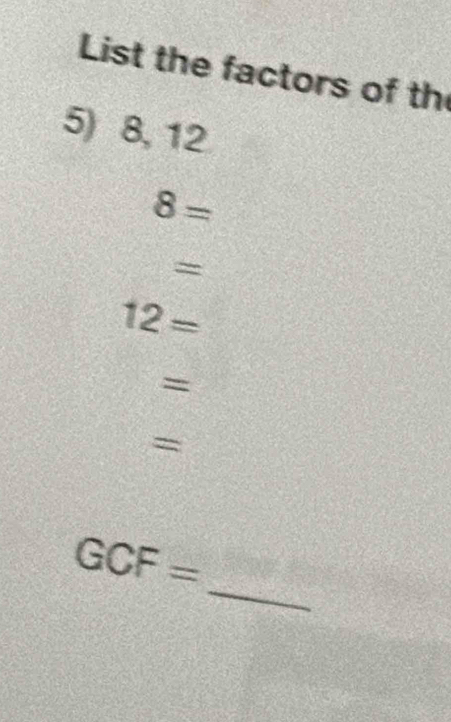 List the factors of th 
5) 8, 12
8=
=
12=
=
_
GCF=