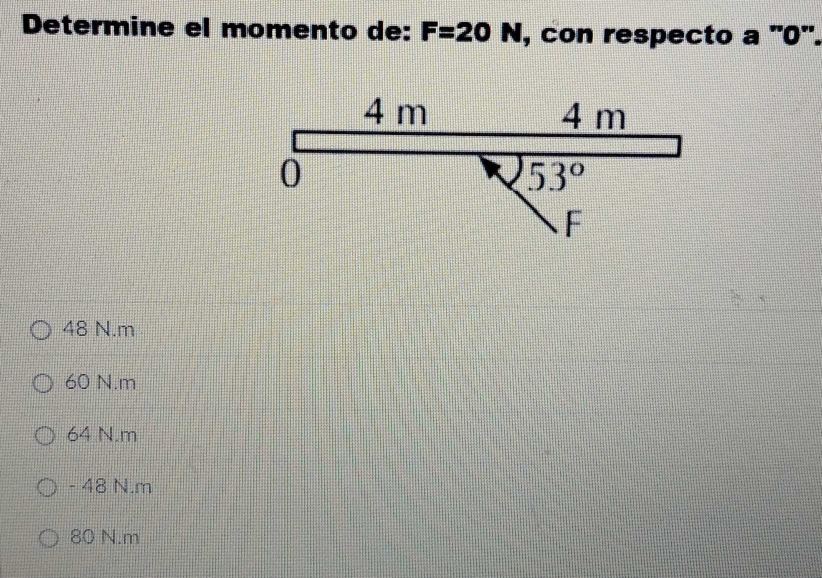 Determine el momento de: F=20N , con respecto a ''0''.
48 N.m
60 N.m
64 N.m
- 48 N.m
80 N.m