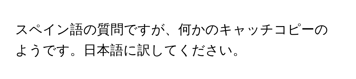 スペイン語の質問ですが、何かのキャッチコピーのようです。日本語に訳してください。