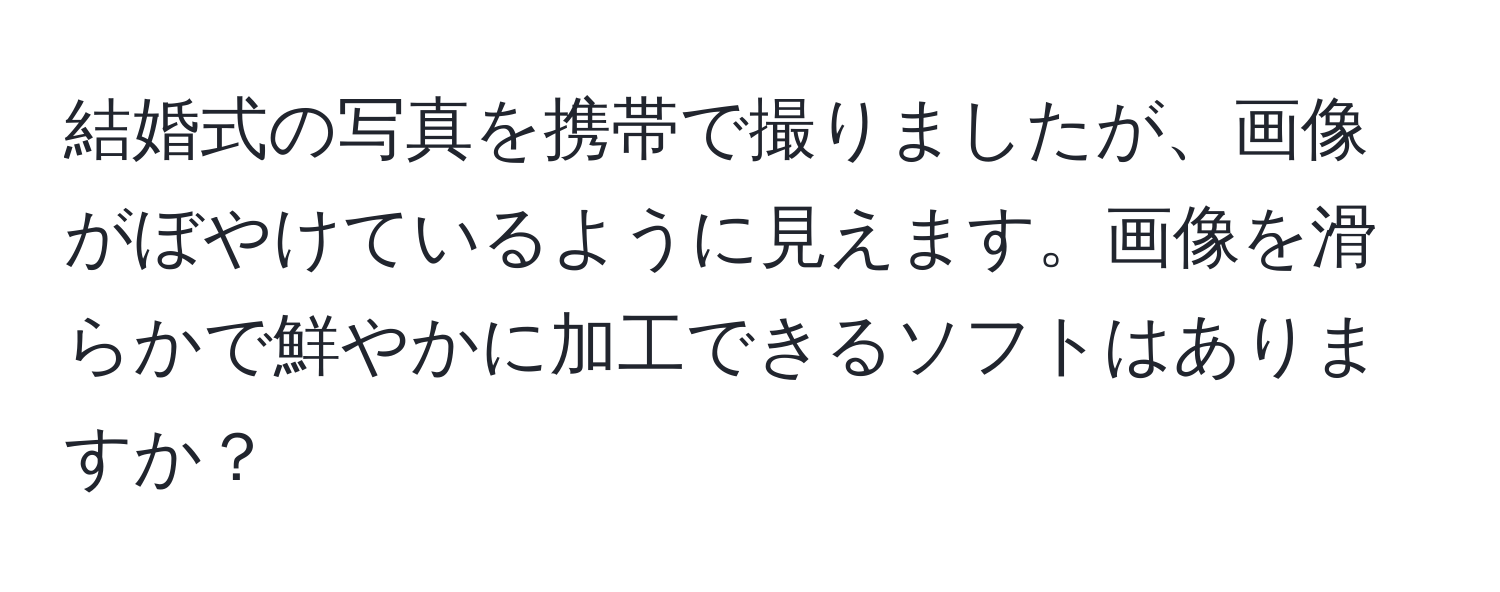 結婚式の写真を携帯で撮りましたが、画像がぼやけているように見えます。画像を滑らかで鮮やかに加工できるソフトはありますか？