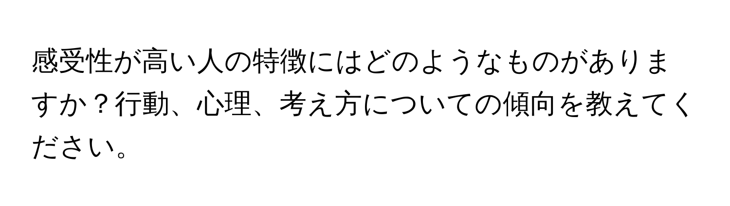 感受性が高い人の特徴にはどのようなものがありますか？行動、心理、考え方についての傾向を教えてください。