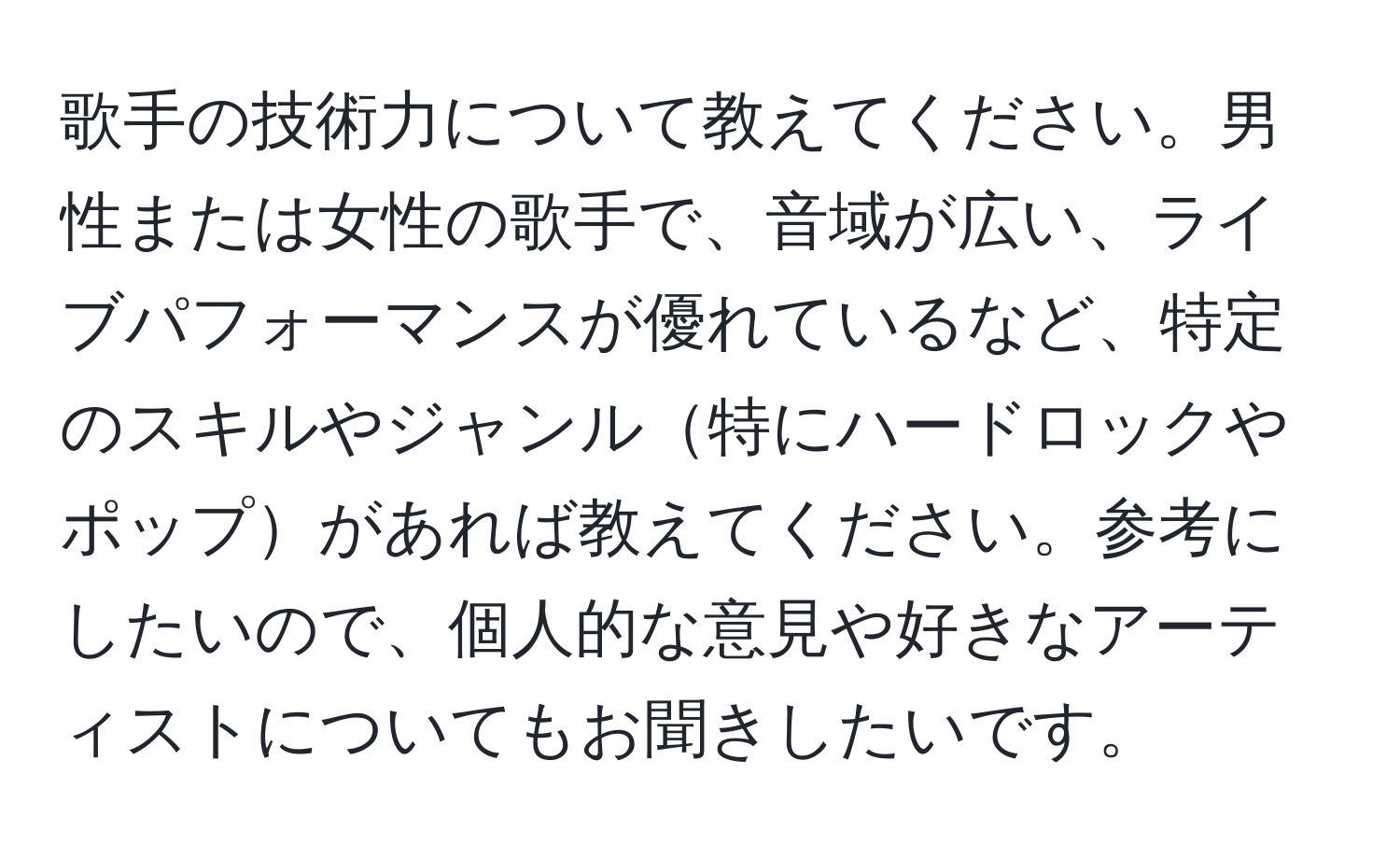 歌手の技術力について教えてください。男性または女性の歌手で、音域が広い、ライブパフォーマンスが優れているなど、特定のスキルやジャンル特にハードロックやポップがあれば教えてください。参考にしたいので、個人的な意見や好きなアーティストについてもお聞きしたいです。