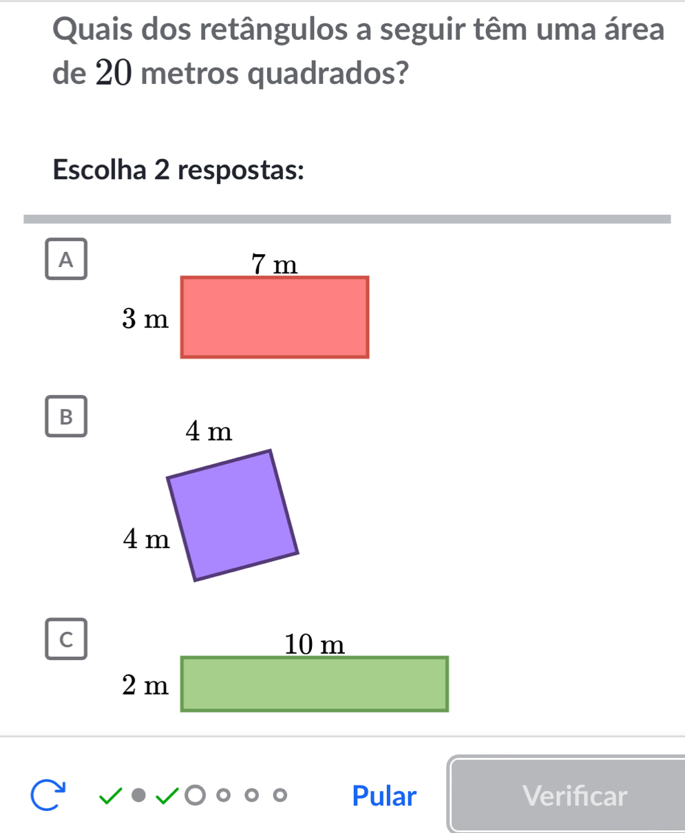 Quais dos retângulos a seguir têm uma área
de 20 metros quadrados?
Escolha 2 respostas:
A
B
C
Pular Verifcar