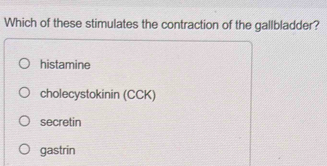 Which of these stimulates the contraction of the gallbladder?
histamine
cholecystokinin (CCK)
secretin
gastrin